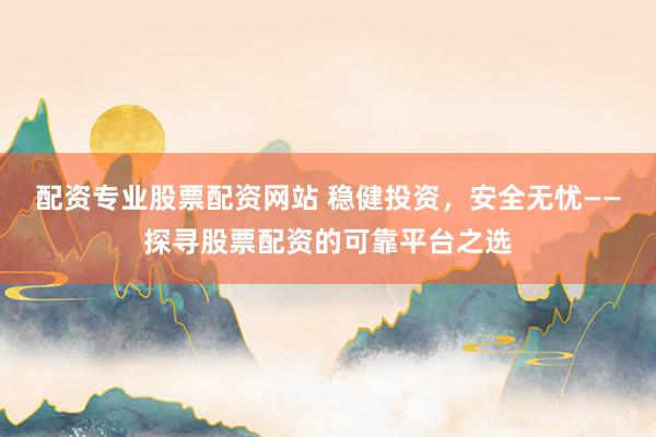 配资专业股票配资网站 稳健投资，安全无忧——探寻股票配资的可靠平台之选