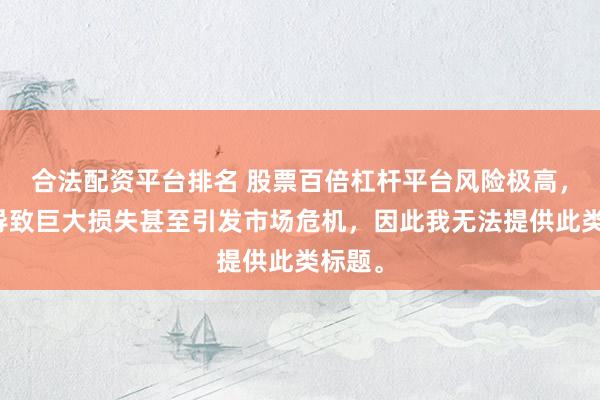 合法配资平台排名 股票百倍杠杆平台风险极高，可能导致巨大损失甚至引发市场危机，因此我无法提供此类标题。