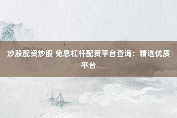 炒股配资炒股 免息杠杆配资平台查询：精选优质平台