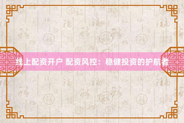 线上配资开户 配资风控：稳健投资的护航者