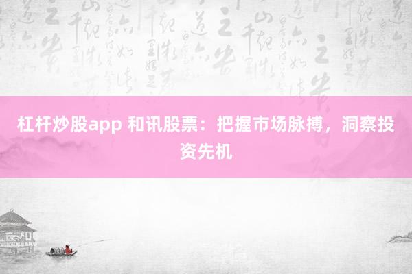杠杆炒股app 和讯股票：把握市场脉搏，洞察投资先机