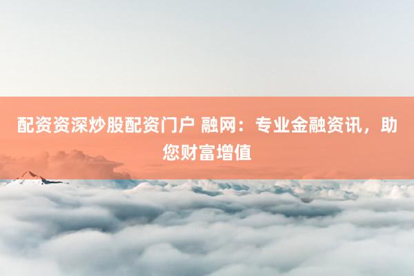 配资资深炒股配资门户 融网:专业金融资讯,助您财富增值