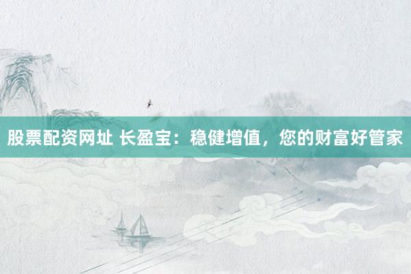 股票配资网址 长盈宝：稳健增值，您的财富好管家