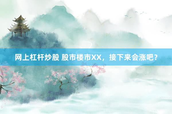 网上杠杆炒股 股市楼市XX，接下来会涨吧？