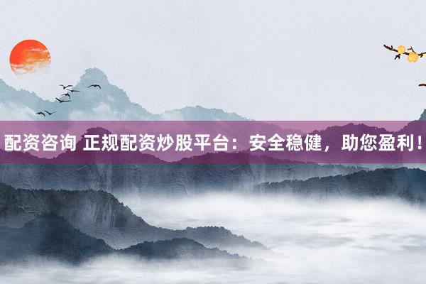 配资咨询 正规配资炒股平台：安全稳健，助您盈利！