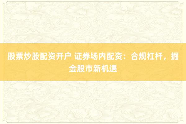股票炒股配资开户 证券场内配资：合规杠杆，掘金股市新机遇