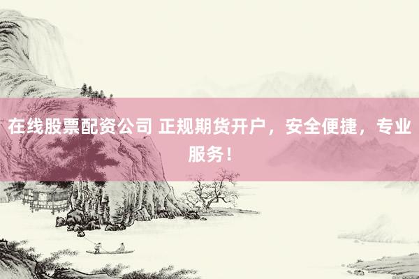 在线股票配资公司 正规期货开户，安全便捷，专业服务！