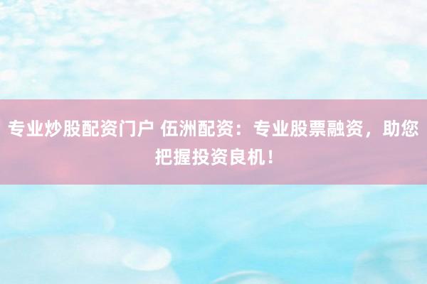 专业炒股配资门户 伍洲配资:专业股票融资,助您把握投资良机!