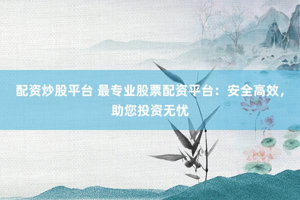 配资炒股平台 最专业股票配资平台：安全高效，助您投资无忧