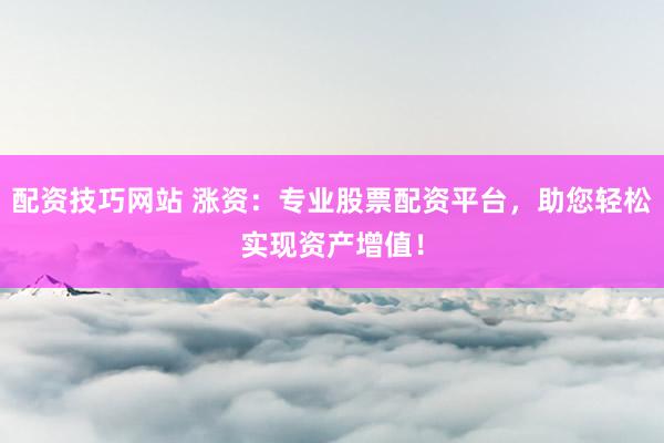 配资技巧网站 涨资：专业股票配资平台，助您轻松实现资产增值！