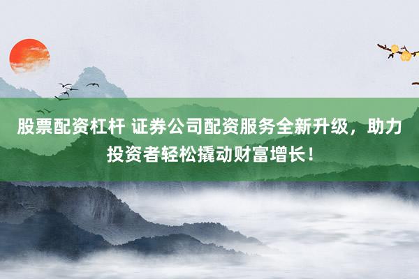 股票配资杠杆 证券公司配资服务全新升级,助力投资者轻松撬动财富增长!