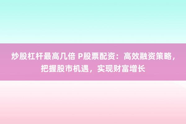 炒股杠杆最高几倍 P股票配资：高效融资策略，把握股市机遇，实现财富增长