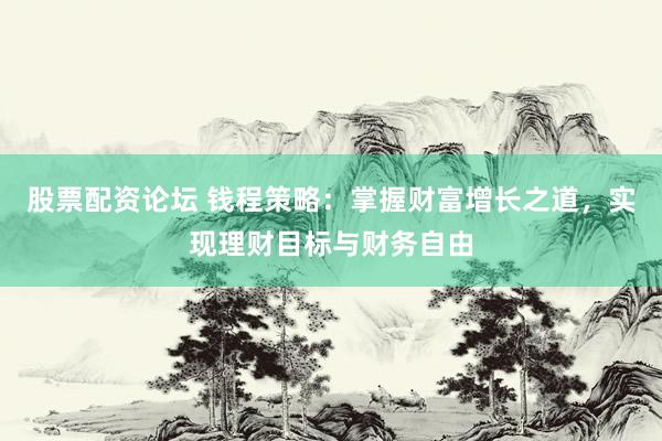 股票配资论坛 钱程策略:掌握财富增长之道,实现理财目标与财务自由