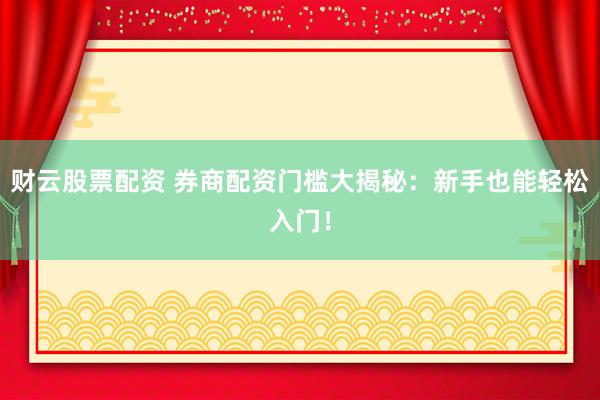 财云股票配资 券商配资门槛大揭秘:新手也能轻松入门!