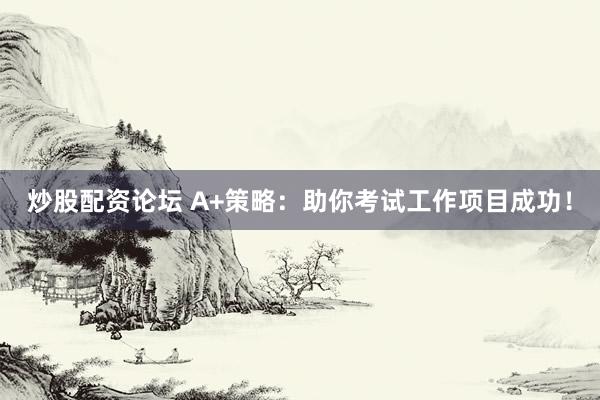 炒股配资论坛 A+策略：助你考试工作项目成功！