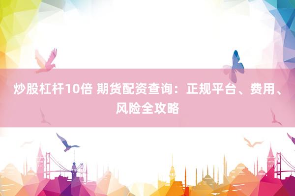 炒股杠杆10倍 期货配资查询：正规平台、费用、风险全攻略