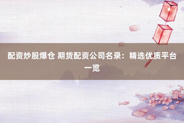 配资炒股爆仓 期货配资公司名录：精选优质平台一览