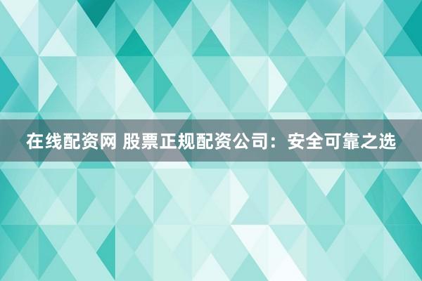 在线配资网 股票正规配资公司：安全可靠之选