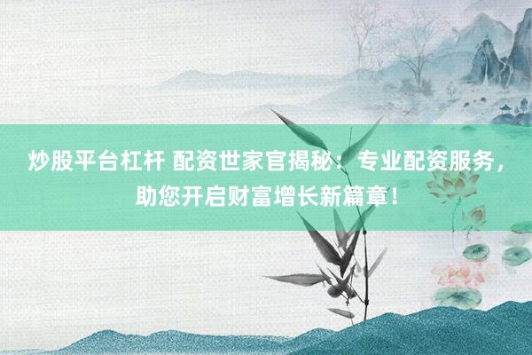 炒股平台杠杆 配资世家官揭秘：专业配资服务，助您开启财富增长新篇章！