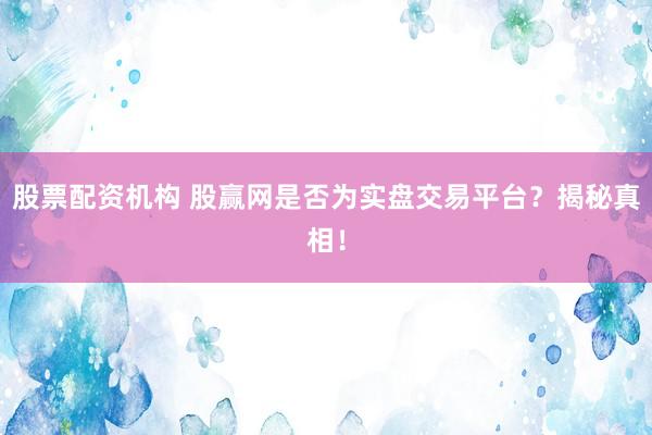 股票配资机构 股赢网是否为实盘交易平台？揭秘真相！