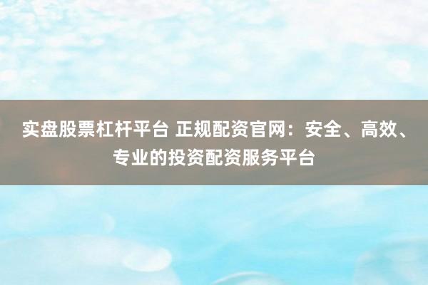 实盘股票杠杆平台 正规配资官网：安全、高效、专业的投资配资服务平台