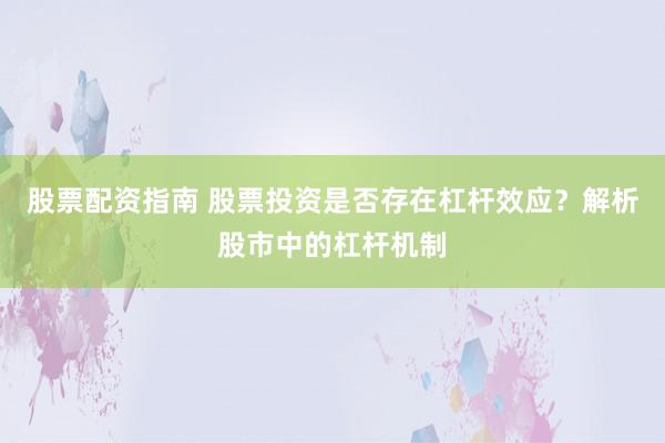 股票配资指南 股票投资是否存在杠杆效应？解析股市中的杠杆机制