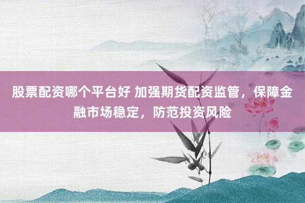 股票配资哪个平台好 加强期货配资监管，保障金融市场稳定，防范投资风险