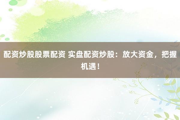 配资炒股股票配资 实盘配资炒股：放大资金，把握机遇！