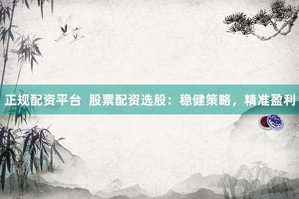 正规配资平台  股票配资选股：稳健策略，精准盈利