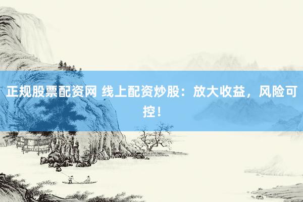 正规股票配资网 线上配资炒股：放大收益，风险可控！