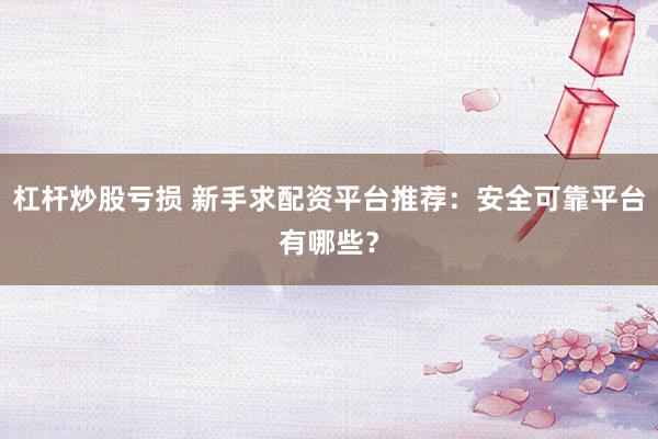 杠杆炒股亏损 新手求配资平台推荐：安全可靠平台有哪些？