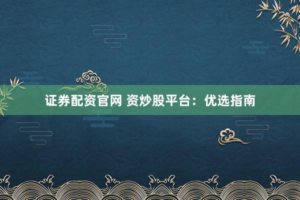 证券配资官网 资炒股平台：优选指南