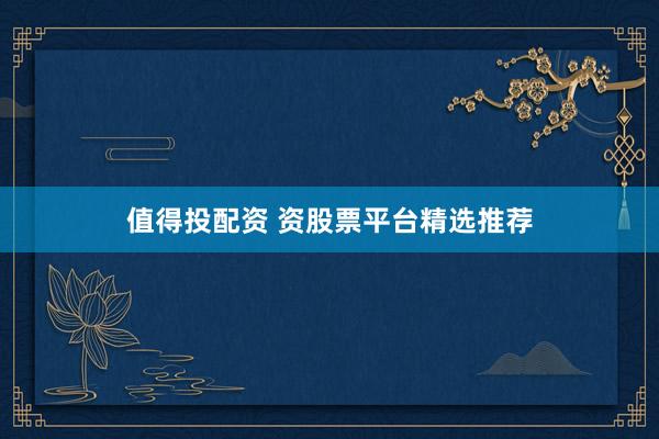 值得投配资 资股票平台精选推荐