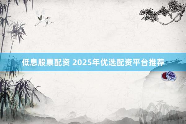 低息股票配资 2025年优选配资平台推荐