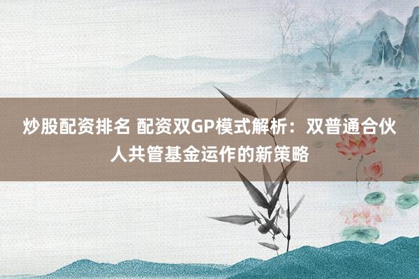 炒股配资排名 配资双GP模式解析：双普通合伙人共管基金运作的新策略