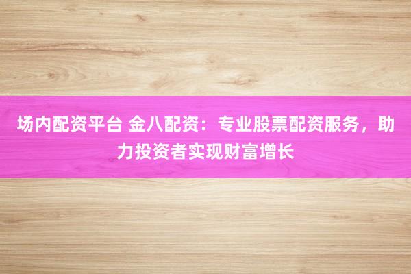 场内配资平台 金八配资:专业股票配资服务,助力投资者实现财富增长