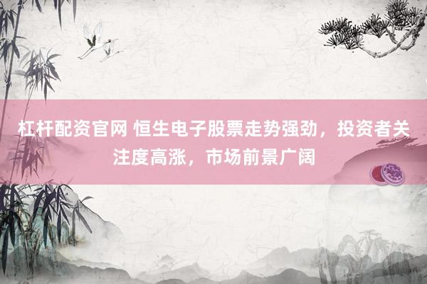 杠杆配资官网 恒生电子股票走势强劲，投资者关注度高涨，市场前景广阔