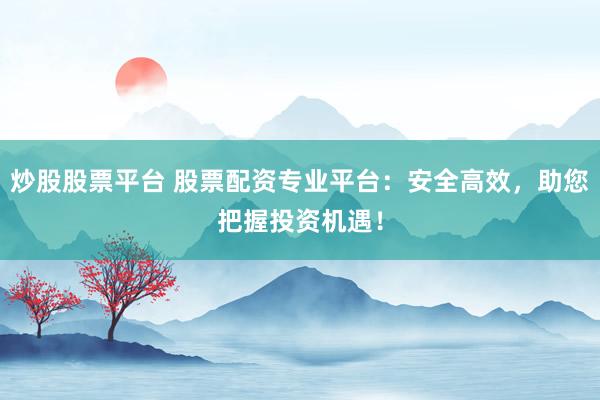 炒股股票平台 股票配资专业平台：安全高效，助您把握投资机遇！