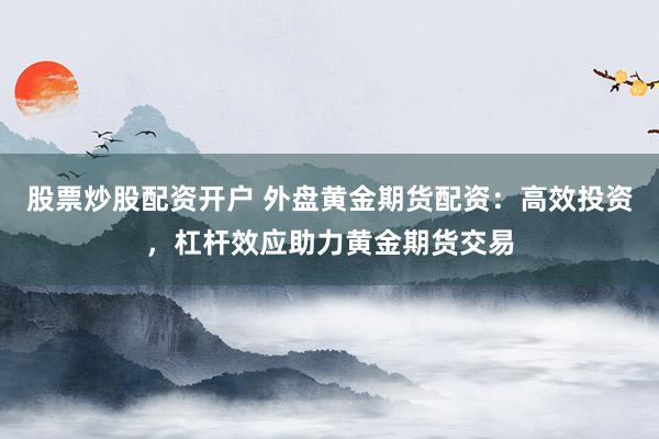 股票炒股配资开户 外盘黄金期货配资：高效投资，杠杆效应助力黄金期货交易