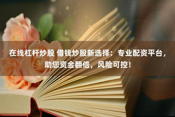 在线杠杆炒股 借钱炒股新选择：专业配资平台，助您资金翻倍，风险可控！