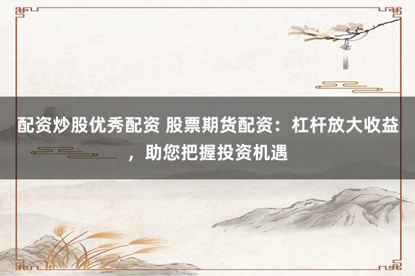 配资炒股优秀配资 股票期货配资：杠杆放大收益，助您把握投资机遇