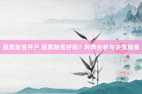 股票配资开户 股票融资好吗？利弊分析与决策指南