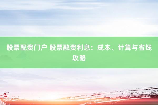股票配资门户 股票融资利息：成本、计算与省钱攻略