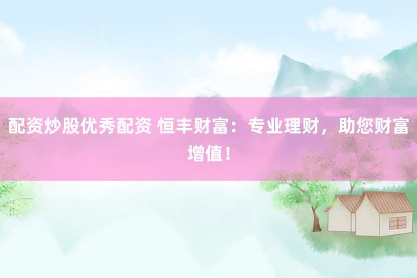 配资炒股优秀配资 恒丰财富:专业理财,助您财富增值!