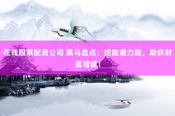 在线股票配资公司 黑马盘点:挖掘潜力股,助你财富增值!