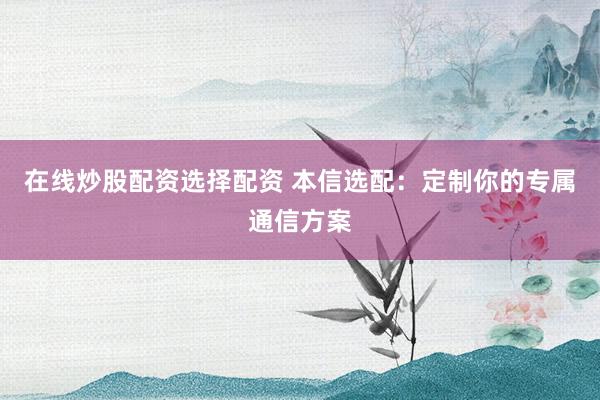 在线炒股配资选择配资 本信选配:定制你的专属通信方案