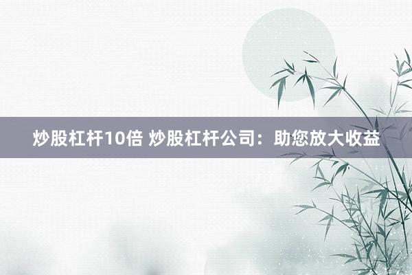 炒股杠杆10倍 炒股杠杆公司：助您放大收益
