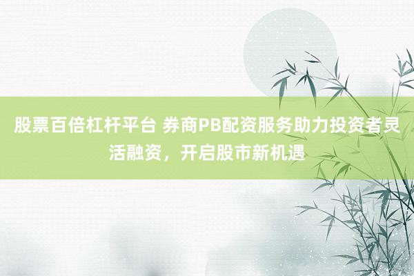 股票百倍杠杆平台 券商PB配资服务助力投资者灵活融资，开启股市新机遇