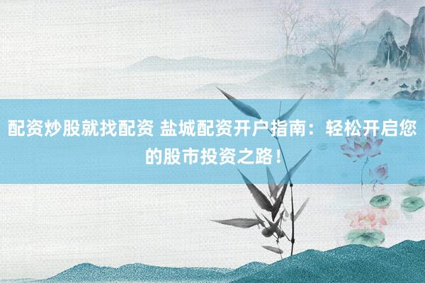 配资炒股就找配资 盐城配资开户指南：轻松开启您的股市投资之路！