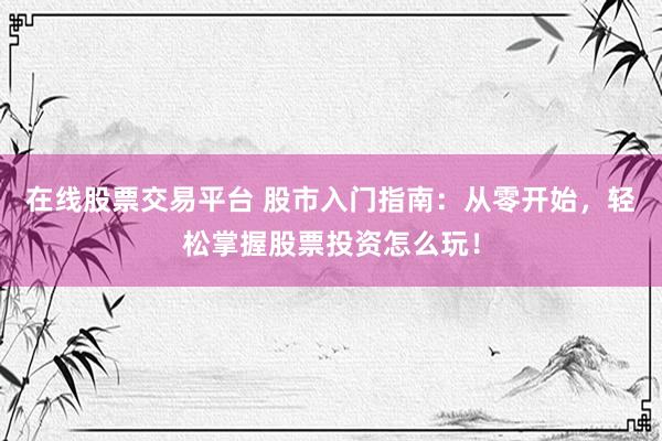 在线股票交易平台 股市入门指南：从零开始，轻松掌握股票投资怎么玩！